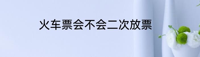 火车票会不会二次放票