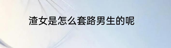 渣女是怎么套路男生的呢