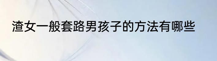 渣女一般套路男孩子的方法有哪些