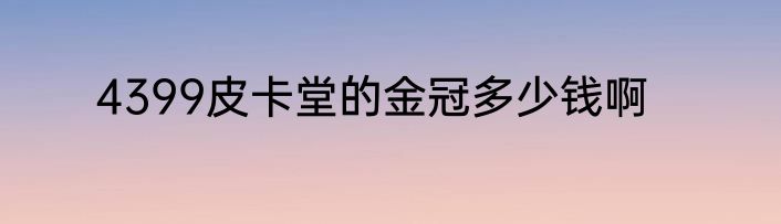 4399皮卡堂的金冠多少钱啊