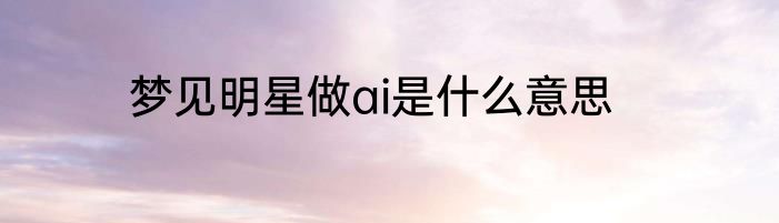 梦见明星做ai是什么意思