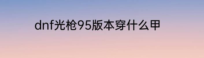 dnf光枪95版本穿什么甲