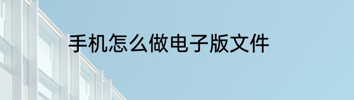 手机怎么做电子版文件