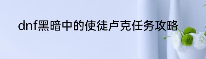 dnf黑暗中的使徒卢克任务攻略