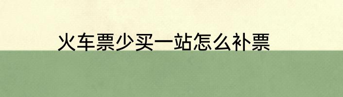 火车票少买一站怎么补票