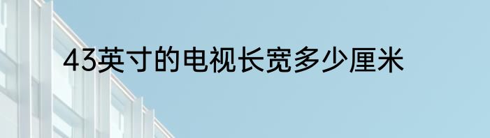 43英寸的电视长宽多少厘米
