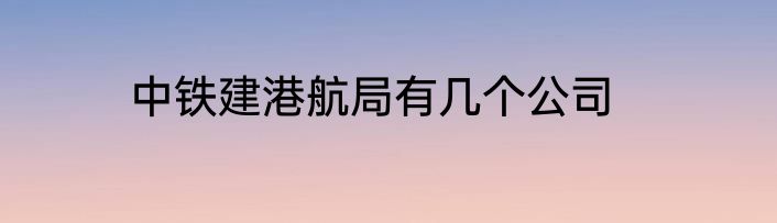 中铁建港航局有几个公司