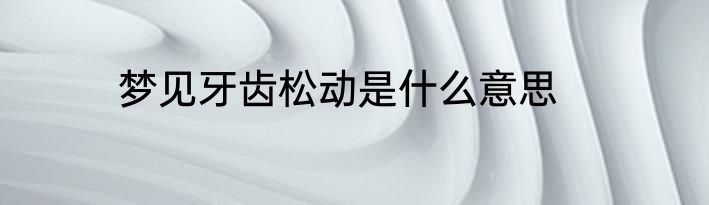 梦见牙齿松动是什么意思