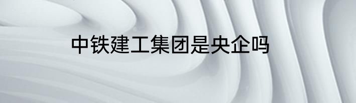 中铁建工集团是央企吗