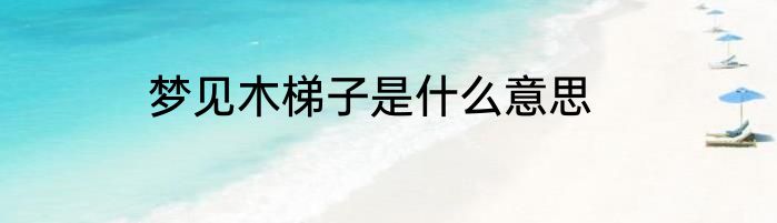 梦见木梯子是什么意思