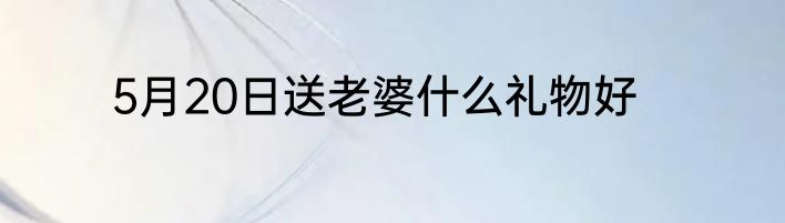 5月20日送老婆什么礼物好