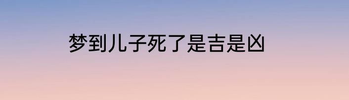 梦到儿子死了是吉是凶