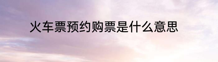 火车票预约购票是什么意思