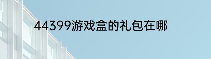 44399游戏盒的礼包在哪
