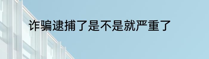 诈骗逮捕了是不是就严重了