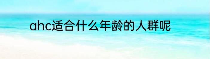 ahc适合什么年龄的人群呢