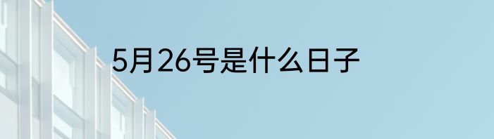 5月26号是什么日子