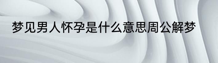 梦见男人怀孕是什么意思周公解梦