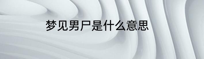 梦见男尸是什么意思