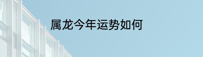 属龙今年运势如何