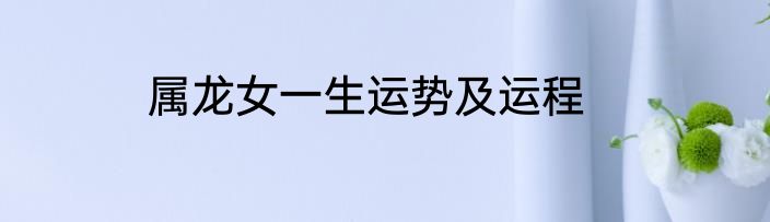 属龙女一生运势及运程