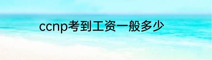 ccnp考到工资一般多少