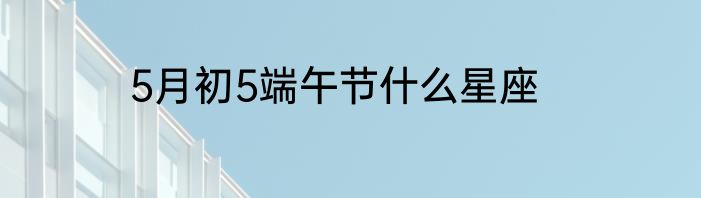5月初5端午节什么星座