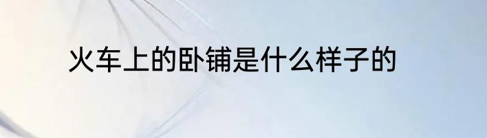 火车上的卧铺是什么样子的