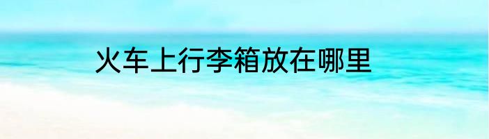 火车上行李箱放在哪里