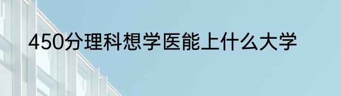 450分理科想学医能上什么大学