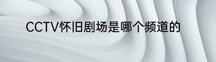 CCTV怀旧剧场是哪个频道的