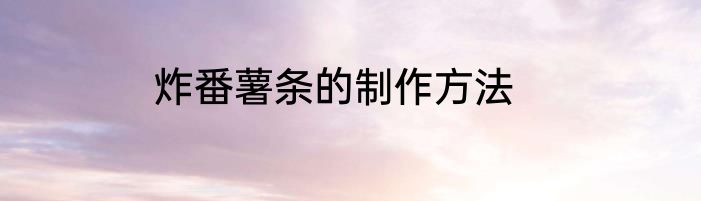 炸番薯条的制作方法