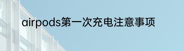 airpods第一次充电注意事项