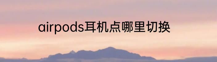 airpods耳机点哪里切换