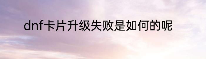 dnf卡片升级失败是如何的呢