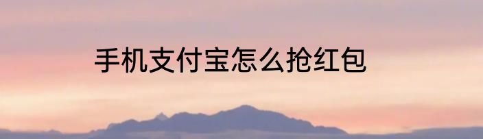 手机支付宝怎么抢红包