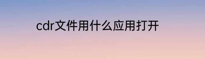 cdr文件用什么应用打开