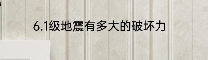 6.1级地震有多大的破坏力
