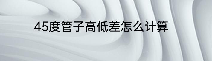 45度管子高低差怎么计算