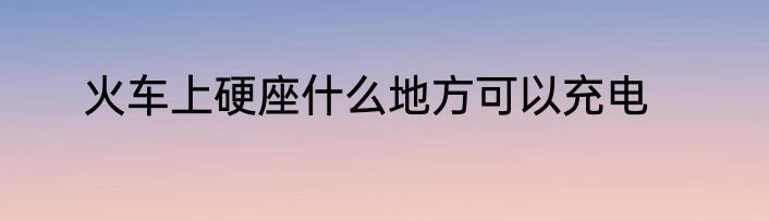 火车上硬座什么地方可以充电