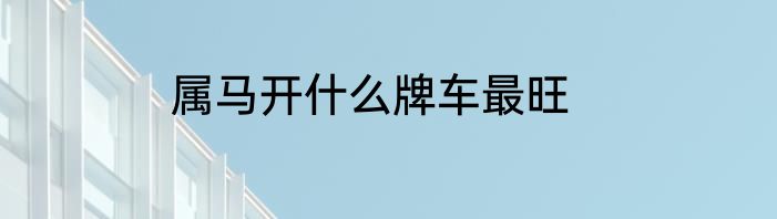 属马开什么牌车最旺