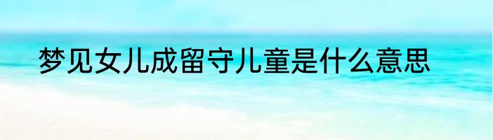 梦见女儿成留守儿童是什么意思