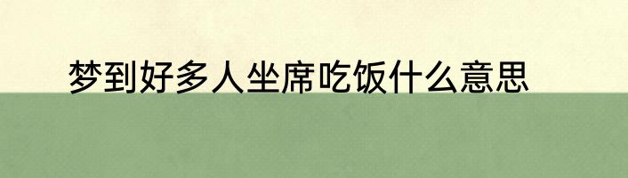梦到好多人坐席吃饭什么意思