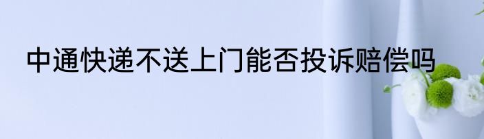 中通快递不送上门能否投诉赔偿吗