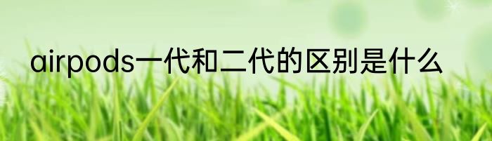 airpods一代和二代的区别是什么