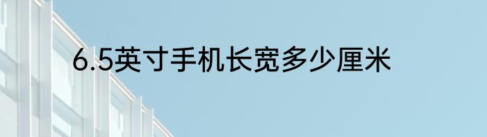 6.5英寸手机长宽多少厘米