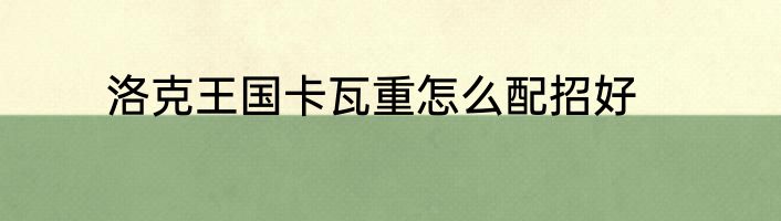 洛克王国卡瓦重怎么配招好