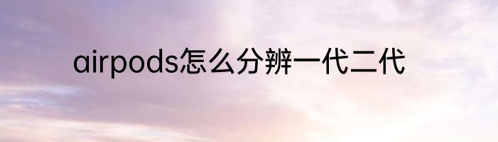 airpods怎么分辨一代二代