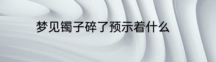 梦见镯子碎了预示着什么