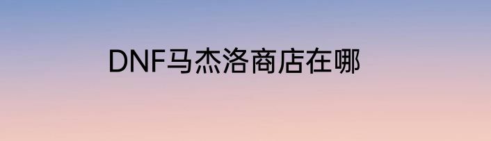 DNF马杰洛商店在哪